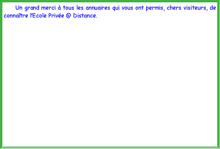 Zone de Texte: 	Un grand merci  tous les annuaires qui vous ont permis, chers visiteurs, de connatre lEcole Prive @ Distance.